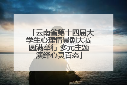 云南省第十四届大学生心理情景剧大赛圆满举行 多元主题演绎心灵百态