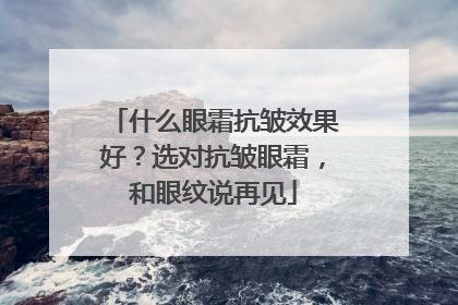 什么眼霜抗皱效果好？选对抗皱眼霜，和眼纹说再见