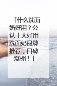什么洗面奶好用？公认十大好用洗面奶品牌推荐，口碑爆棚！