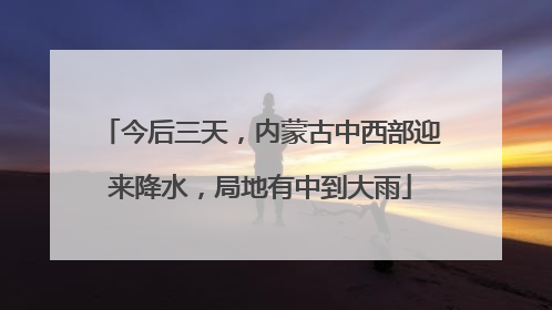 今后三天，内蒙古中西部迎来降水，局地有中到大雨