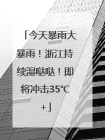今天暴雨大暴雨！浙江持续湿哒哒！即将冲击35℃+
