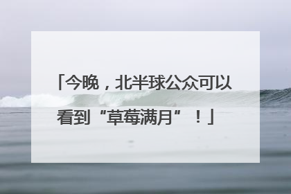 今晚，北半球公众可以看到“草莓满月”！