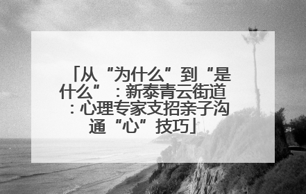 从“为什么”到“是什么”：新泰青云街道：心理专家支招亲子沟通“心”技巧