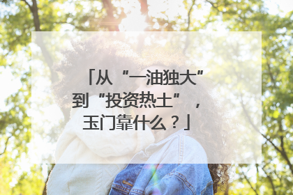 从“一油独大”到“投资热土”，玉门靠什么？