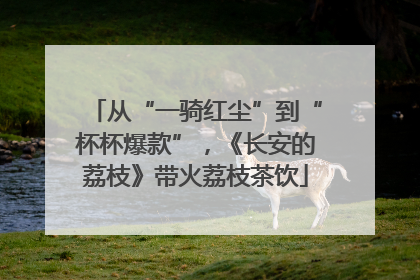 从“一骑红尘”到“杯杯爆款”，《长安的荔枝》带火荔枝茶饮