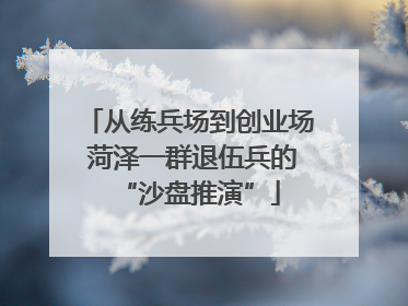 从练兵场到创业场 菏泽一群退伍兵的“沙盘推演”