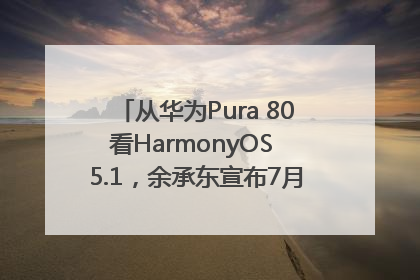 从华为Pura 80看HarmonyOS 5.1，余承东宣布7月迎来首批机型升级