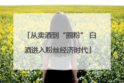 从卖酒到“圈粉” 白酒进入粉丝经济时代