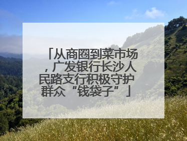 从商圈到菜市场，广发银行长沙人民路支行积极守护群众“钱袋子”