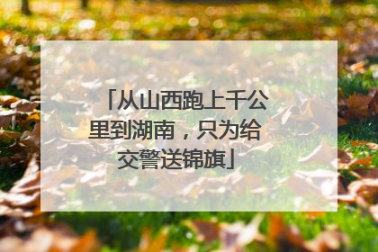 从山西跑上千公里到湖南，只为给交警送锦旗