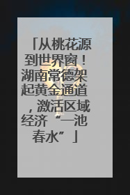 从桃花源到世界窗！湖南常德架起黄金通道，激活区域经济“一池春水”