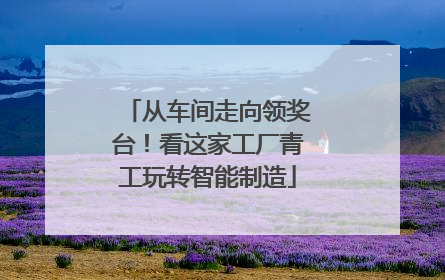 从车间走向领奖台！看这家工厂青工玩转智能制造