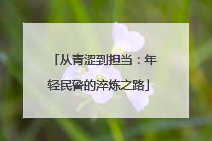 从青涩到担当：年轻民警的淬炼之路