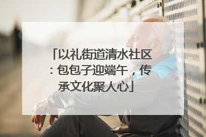 以礼街道清水社区：包包子迎端午，传承文化聚人心