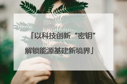 以科技创新“密钥”解锁能源基建新境界