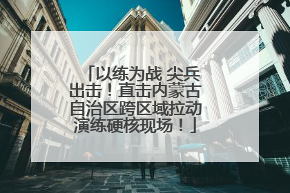 以练为战 尖兵出击！直击内蒙古自治区跨区域拉动演练硬核现场！