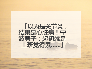 以为是关节炎，结果是心脏病！宁波男子：起初就是上班觉得累……