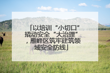 以培训“小切口”撬动安全“大治理”，雁峰区筑牢建筑领域安全防线