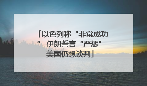 以色列称“非常成功” 伊朗誓言“严惩” 美国仍想谈判