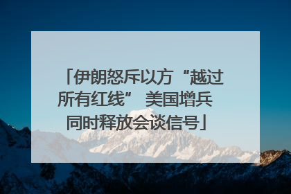 伊朗怒斥以方“越过所有红线” 美国增兵同时释放会谈信号
