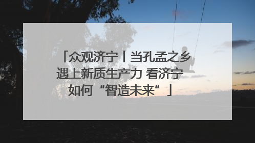 众观济宁丨当孔孟之乡遇上新质生产力 看济宁如何“智造未来”