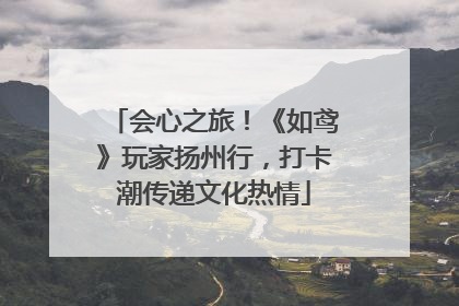会心之旅！《如鸢》玩家扬州行，打卡潮传递文化热情