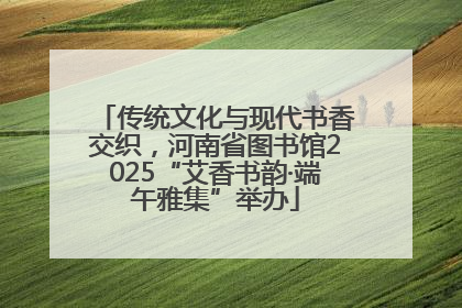 传统文化与现代书香交织，河南省图书馆2025“艾香书韵·端午雅集”举办