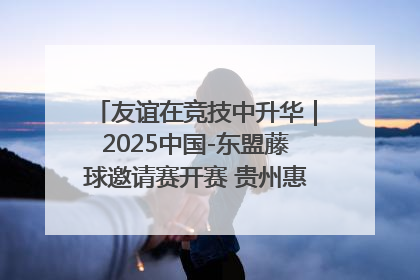 友谊在竞技中升华｜2025中国-东盟藤球邀请赛开赛 贵州惠水燃动“空中芭蕾”