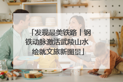 发现最美铁路丨钢铁动脉激活武陵山水 绘就文旅新图景