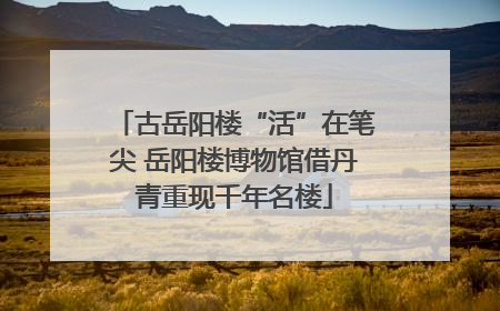 古岳阳楼“活”在笔尖 岳阳楼博物馆借丹青重现千年名楼