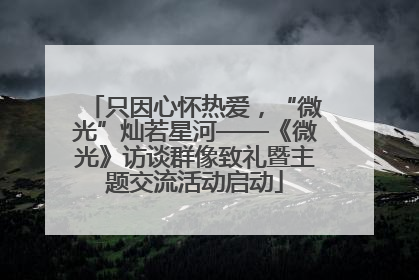 只因心怀热爱，“微光”灿若星河——《微光》访谈群像致礼暨主题交流活动启动