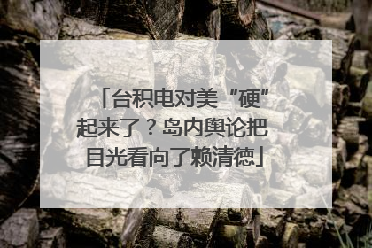 台积电对美“硬”起来了？岛内舆论把目光看向了赖清德