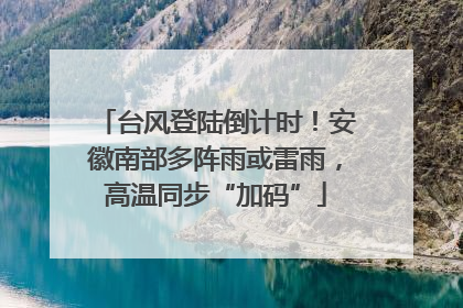 台风登陆倒计时！安徽南部多阵雨或雷雨，高温同步“加码”