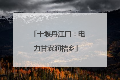 十堰丹江口：电力甘霖润桔乡