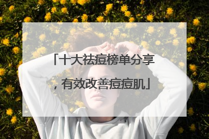 十大祛痘榜单分享，有效改善痘痘肌