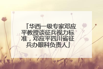 华西一级专家邓应平教授谈征兵视力标准，邓应平四川省征兵办眼科负责人