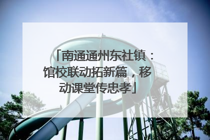 南通通州东社镇：馆校联动拓新篇，移动课堂传忠孝