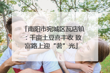 南阳市宛城区瓦店镇：千亩土豆喜丰收 致富路上迎“薯”光