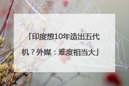印度想10年造出五代机？外媒：难度相当大