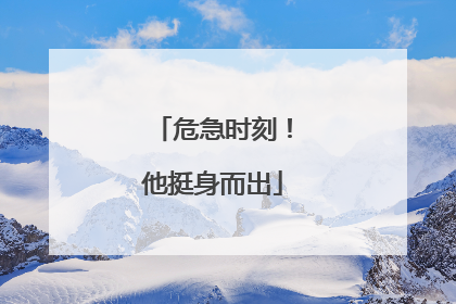 危急时刻！他挺身而出