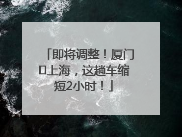 即将调整！厦门⇌上海，这趟车缩短2小时！
