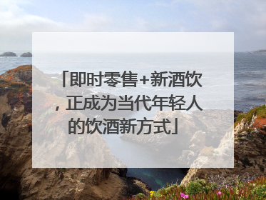 即时零售+新酒饮，正成为当代年轻人的饮酒新方式