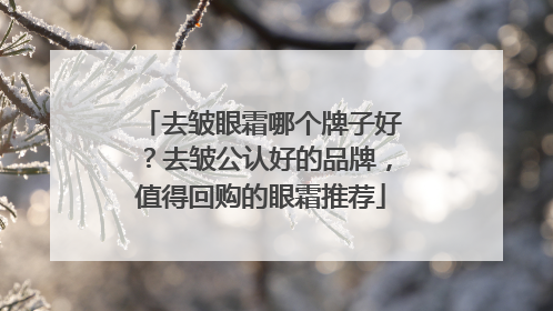 去皱眼霜哪个牌子好？去皱公认好的品牌，值得回购的眼霜推荐