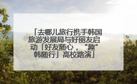 去哪儿旅行携手韩国旅游发展局与好丽友启动「好友随心，“趣”韩随行」高校路演