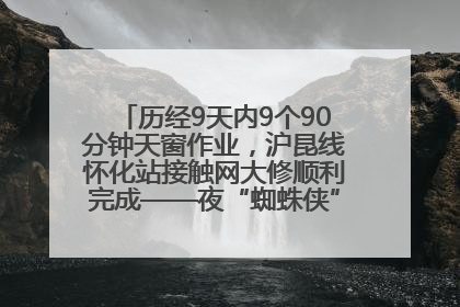 历经9天内9个90分钟天窗作业，沪昆线怀化站接触网大修顺利完成——夜“蜘蛛侠”，与时间赛跑
