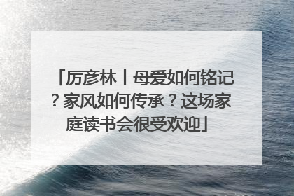 厉彦林丨母爱如何铭记？家风如何传承？这场家庭读书会很受欢迎