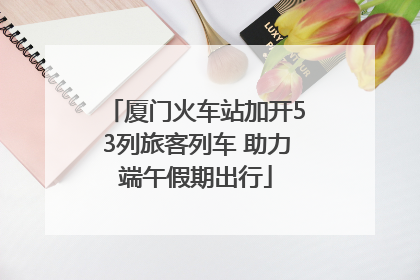 厦门火车站加开53列旅客列车 助力端午假期出行