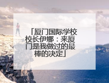 厦门国际学校校长伊娜：来厦门是我做过的最棒的决定