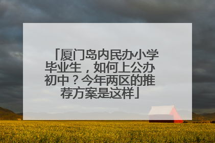 厦门岛内民办小学毕业生，如何上公办初中？今年两区的推荐方案是这样