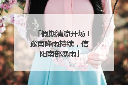假期清凉开场！豫南降雨持续，信阳南部暴雨